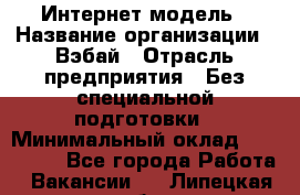 Интернет-модель › Название организации ­ Вэбай › Отрасль предприятия ­ Без специальной подготовки › Минимальный оклад ­ 150 000 - Все города Работа » Вакансии   . Липецкая обл.